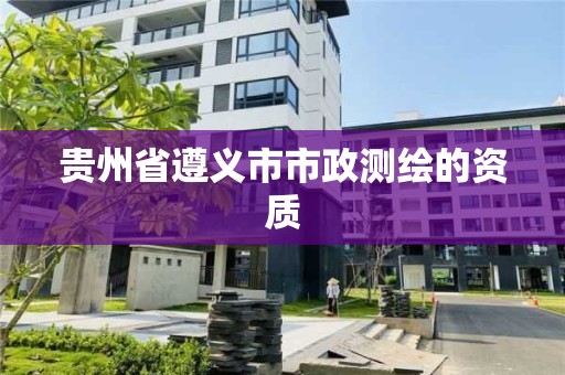 贵州省遵义市市政测绘的资质