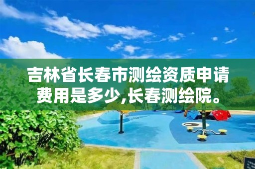 吉林省长春市测绘资质申请费用是多少,长春测绘院。