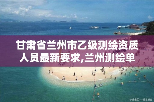 甘肃省兰州市乙级测绘资质人员最新要求,兰州测绘单位。