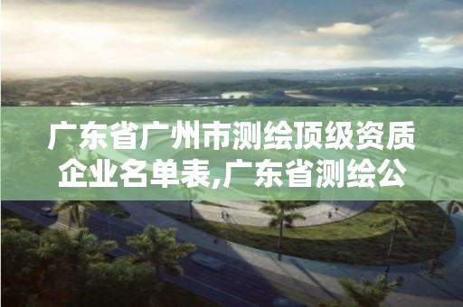 广东省广州市测绘顶级资质企业名单表,广东省测绘公司排名。