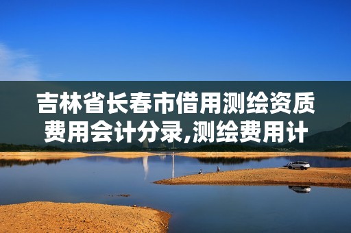 吉林省长春市借用测绘资质费用会计分录,测绘费用计入什么会计分录。