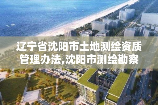 辽宁省沈阳市土地测绘资质管理办法,沈阳市测绘勘察研究院。