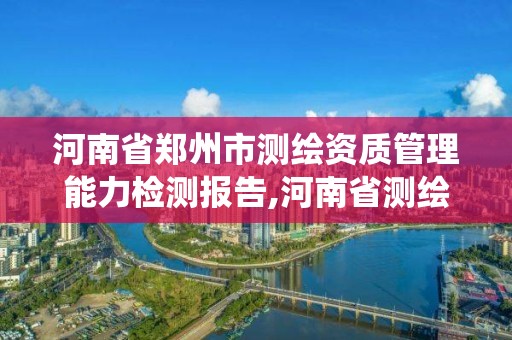 河南省郑州市测绘资质管理能力检测报告,河南省测绘资质管理系统。