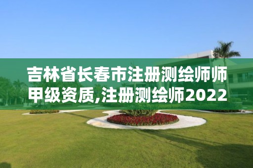 吉林省长春市注册测绘师师甲级资质,注册测绘师2022。