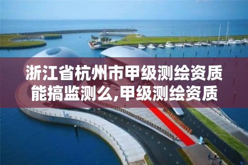 浙江省杭州市甲级测绘资质能搞监测么,甲级测绘资质单位名录。