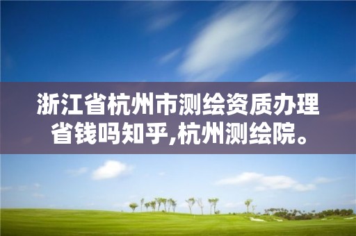 浙江省杭州市测绘资质办理省钱吗知乎,杭州测绘院。