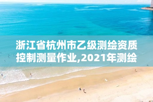 浙江省杭州市乙级测绘资质控制测量作业,2021年测绘资质乙级人员要求。