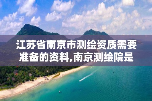 江苏省南京市测绘资质需要准备的资料,南京测绘院是什么编制。