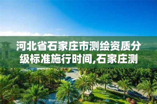 河北省石家庄市测绘资质分级标准施行时间,石家庄测绘局属于哪个区。