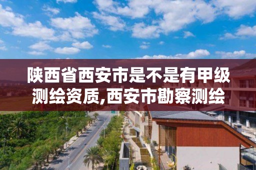 陕西省西安市是不是有甲级测绘资质,西安市勘察测绘院资质等级。