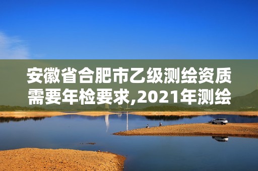 安徽省合肥市乙级测绘资质需要年检要求,2021年测绘资质乙级人员要求。