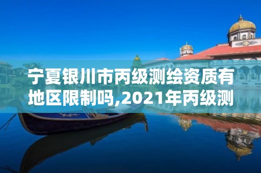 宁夏银川市丙级测绘资质有地区限制吗,2021年丙级测绘资质申请需要什么条件。