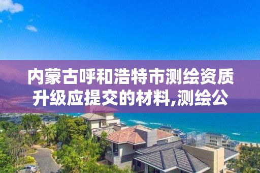 内蒙古呼和浩特市测绘资质升级应提交的材料,测绘公司升级资质需要学历证书骗局。