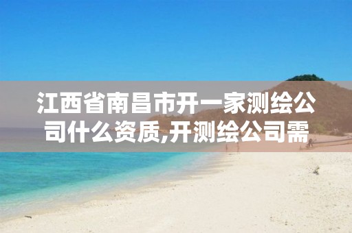 江西省南昌市开一家测绘公司什么资质,开测绘公司需要的条件。