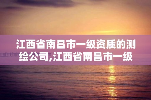 江西省南昌市一级资质的测绘公司,江西省南昌市一级资质的测绘公司有几家。