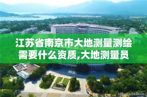 江苏省南京市大地测量测绘需要什么资质,大地测量员证书有什么用。