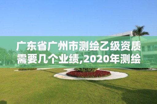 广东省广州市测绘乙级资质需要几个业绩,2020年测绘资质乙级需要什么条件。