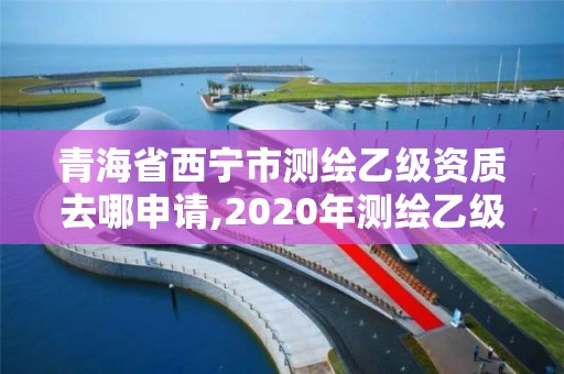 青海省西宁市测绘乙级资质去哪申请,2020年测绘乙级资质申报条件。