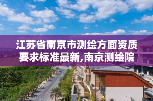 江苏省南京市测绘方面资质要求标准最新,南京测绘院地址。