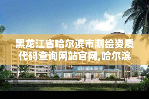 黑龙江省哈尔滨市测绘资质代码查询网站官网,哈尔滨市勘察测绘研究院。