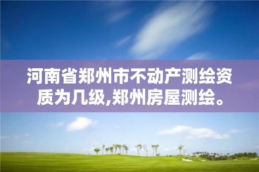 河南省郑州市不动产测绘资质为几级,郑州房屋测绘。