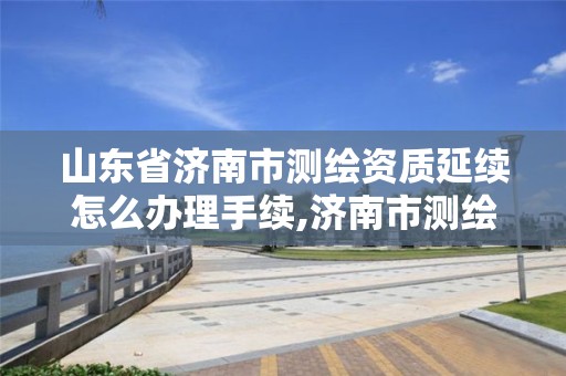 山东省济南市测绘资质延续怎么办理手续,济南市测绘收费标准。