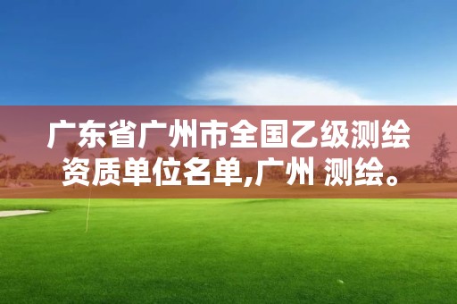 广东省广州市全国乙级测绘资质单位名单,广州 测绘。