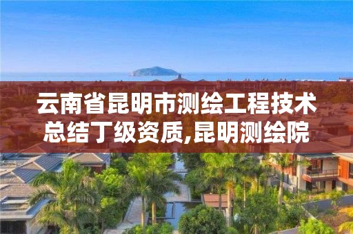 云南省昆明市测绘工程技术总结丁级资质,昆明测绘院是什么单位。