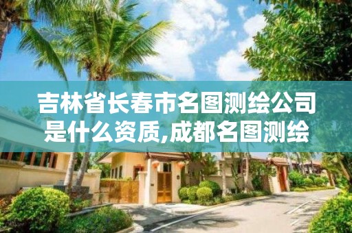 吉林省长春市名图测绘公司是什么资质,成都名图测绘有限公司怎么样。