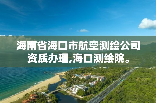 海南省海口市航空测绘公司资质办理,海口测绘院。