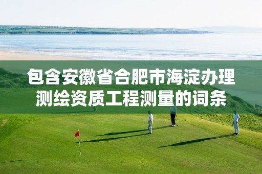 包含安徽省合肥市海淀办理测绘资质工程测量的词条