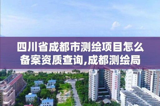 四川省成都市测绘项目怎么备案资质查询,成都测绘局官网。