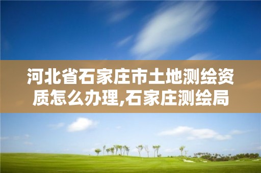 河北省石家庄市土地测绘资质怎么办理,石家庄测绘局工资怎么样。