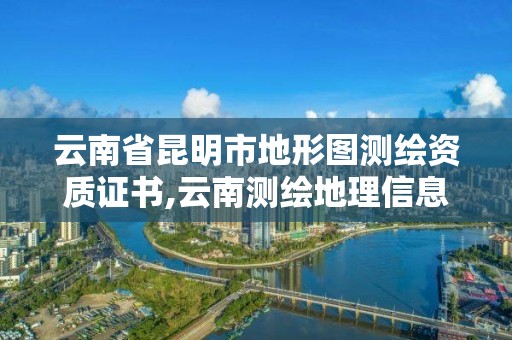 云南省昆明市地形图测绘资质证书,云南测绘地理信息协会。