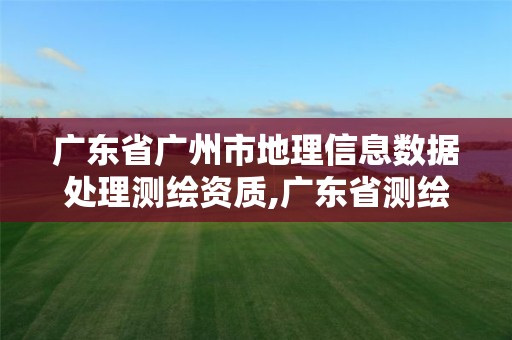 广东省广州市地理信息数据处理测绘资质,广东省测绘地理信息学会。