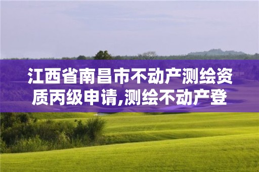 江西省南昌市不动产测绘资质丙级申请,测绘不动产登记流程表。