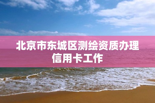 北京市东城区测绘资质办理信用卡工作