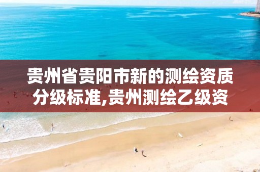 贵州省贵阳市新的测绘资质分级标准,贵州测绘乙级资质单位。