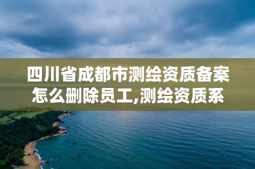 四川省成都市测绘资质备案怎么删除员工,测绘资质系统人员删除。