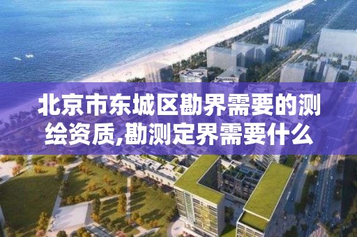 北京市东城区勘界需要的测绘资质,勘测定界需要什么测绘资质。