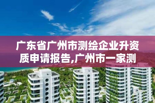 广东省广州市测绘企业升资质申请报告,广州市一家测绘资质单位。