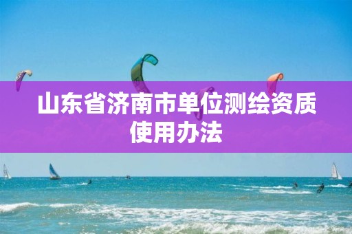 山东省济南市单位测绘资质使用办法