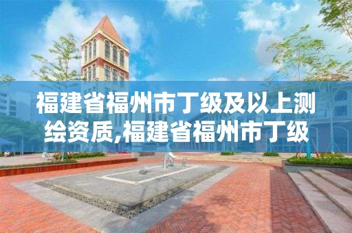 福建省福州市丁级及以上测绘资质,福建省福州市丁级及以上测绘资质企业名单。