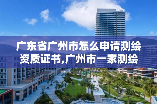 广东省广州市怎么申请测绘资质证书,广州市一家测绘资质单位。