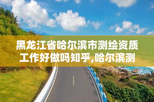 黑龙江省哈尔滨市测绘资质工作好做吗知乎,哈尔滨测绘局幼儿园是民办还是公办。