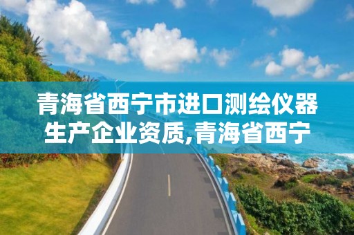 青海省西宁市进口测绘仪器生产企业资质,青海省西宁市进口测绘仪器生产企业资质。