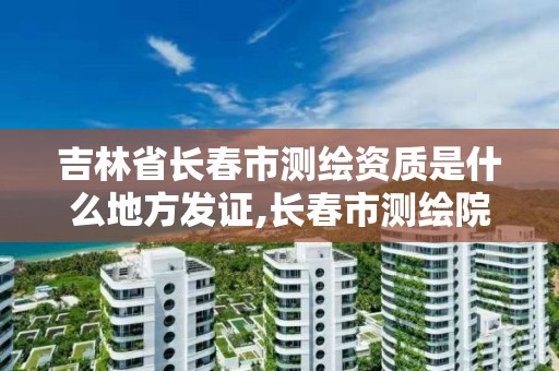 吉林省长春市测绘资质是什么地方发证,长春市测绘院好进么。