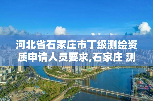 河北省石家庄市丁级测绘资质申请人员要求,石家庄 测绘。