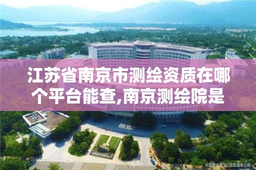 江苏省南京市测绘资质在哪个平台能查,南京测绘院是什么单位。