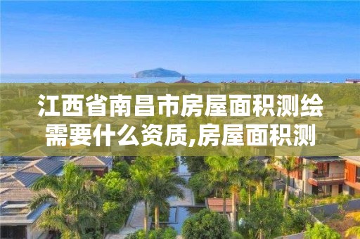 江西省南昌市房屋面积测绘需要什么资质,房屋面积测绘是哪个部门审核。